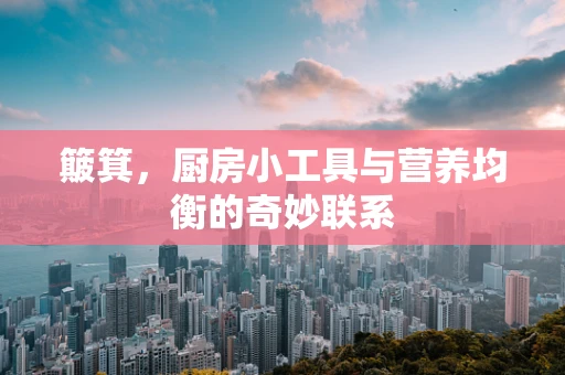 簸箕，厨房小工具与营养均衡的奇妙联系
