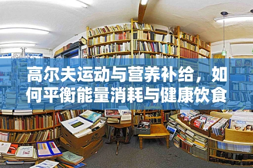 高尔夫运动与营养补给，如何平衡能量消耗与健康饮食？