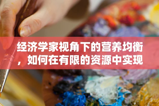 经济学家视角下的营养均衡，如何在有限的资源中实现最优健康投资？