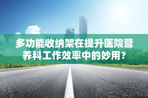 多功能收纳架在提升医院营养科工作效率中的妙用？