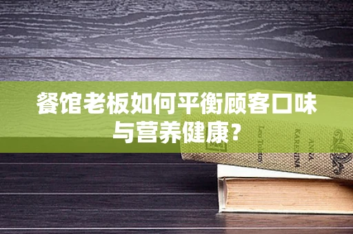 餐馆老板如何平衡顾客口味与营养健康？