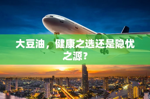 大豆油，健康之选还是隐忧之源？