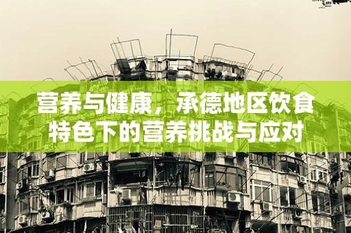 营养与健康，承德地区饮食特色下的营养挑战与应对