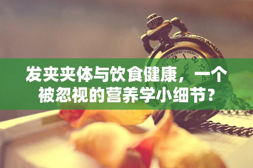 发夹夹体与饮食健康，一个被忽视的营养学小细节？