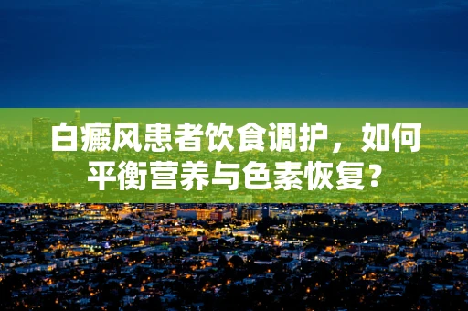 白癜风患者饮食调护，如何平衡营养与色素恢复？