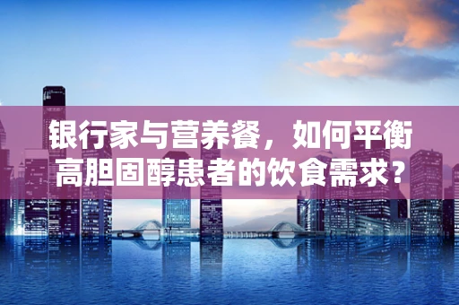 银行家与营养餐，如何平衡高胆固醇患者的饮食需求？