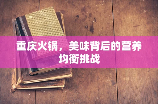 重庆火锅，美味背后的营养均衡挑战