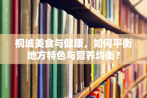 桐城美食与健康，如何平衡地方特色与营养均衡？