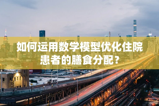 如何运用数学模型优化住院患者的膳食分配？