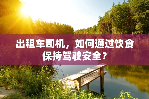 出租车司机，如何通过饮食保持驾驶安全？