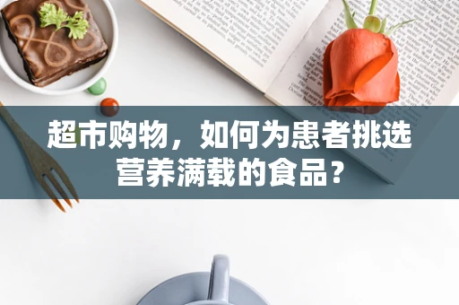 超市购物，如何为患者挑选营养满载的食品？