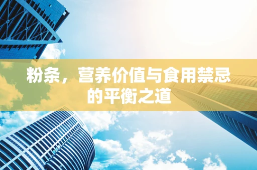 粉条，营养价值与食用禁忌的平衡之道