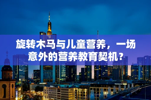 旋转木马与儿童营养，一场意外的营养教育契机？