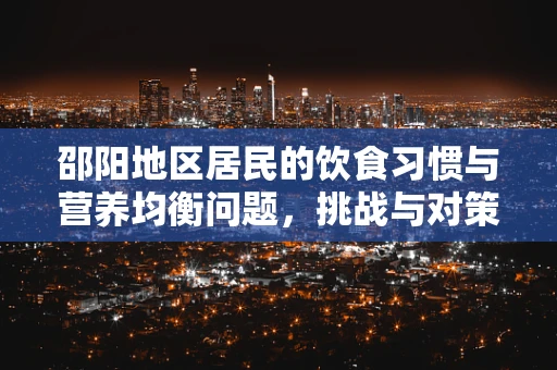 邵阳地区居民的饮食习惯与营养均衡问题，挑战与对策