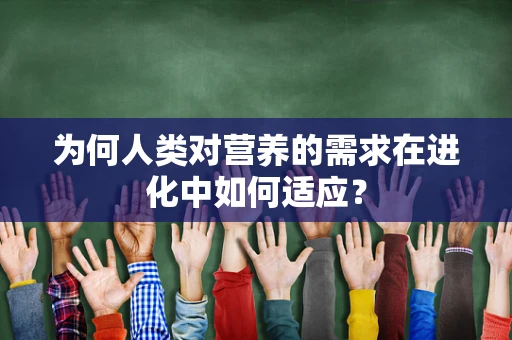 为何人类对营养的需求在进化中如何适应？