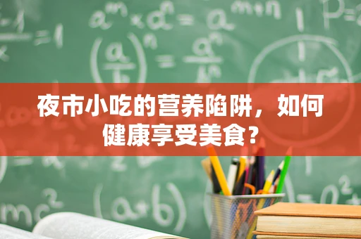 夜市小吃的营养陷阱，如何健康享受美食？