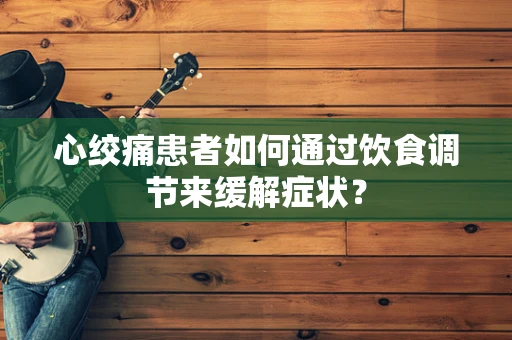 心绞痛患者如何通过饮食调节来缓解症状？
