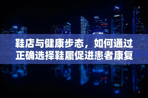 鞋店与健康步态，如何通过正确选择鞋履促进患者康复？