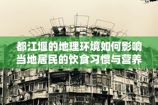 都江堰的地理环境如何影响当地居民的饮食习惯与营养需求？