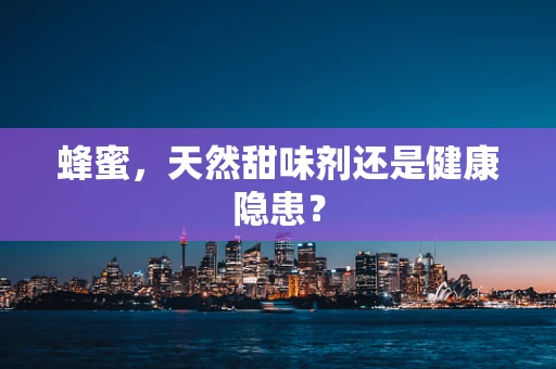 蜂蜜，天然甜味剂还是健康隐患？