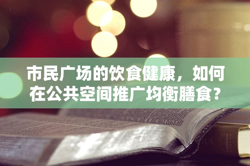 市民广场的饮食健康，如何在公共空间推广均衡膳食？