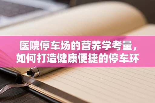 医院停车场的营养学考量，如何打造健康便捷的停车环境？
