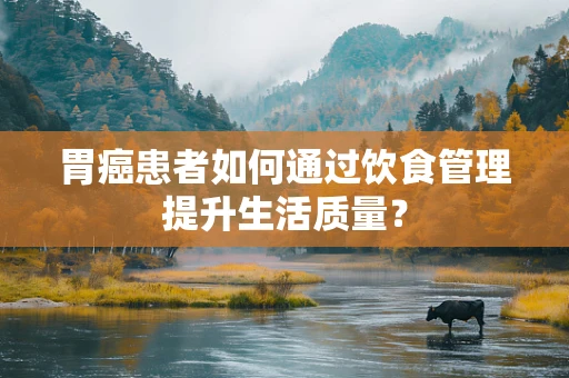 胃癌患者如何通过饮食管理提升生活质量？
