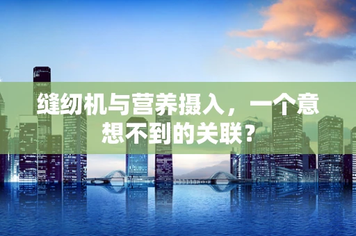 缝纫机与营养摄入，一个意想不到的关联？