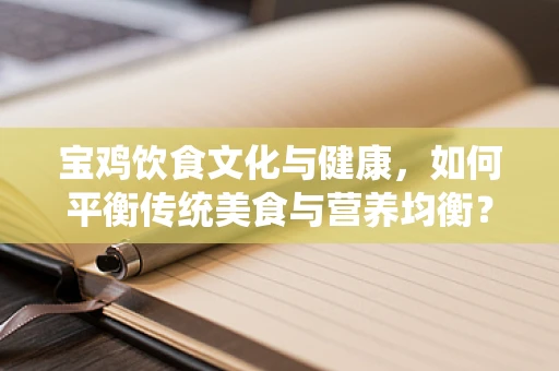 宝鸡饮食文化与健康，如何平衡传统美食与营养均衡？