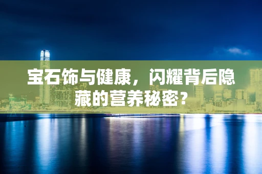 宝石饰与健康，闪耀背后隐藏的营养秘密？