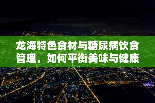 龙海特色食材与糖尿病饮食管理，如何平衡美味与健康？