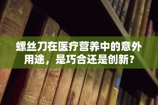 螺丝刀在医疗营养中的意外用途，是巧合还是创新？