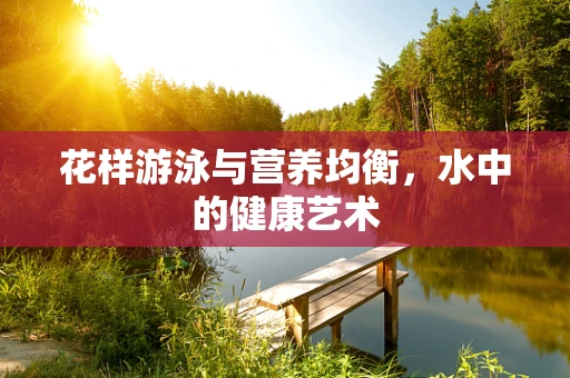 花样游泳与营养均衡，水中的健康艺术