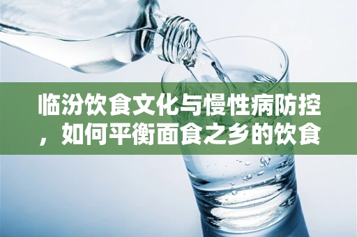 临汾饮食文化与慢性病防控，如何平衡面食之乡的饮食结构？