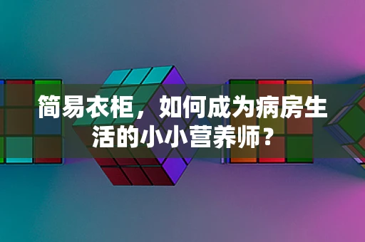 简易衣柜，如何成为病房生活的小小营养师？
