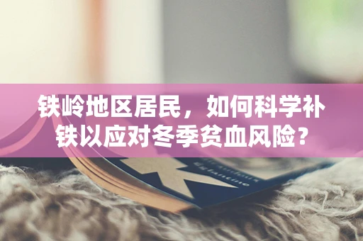铁岭地区居民，如何科学补铁以应对冬季贫血风险？
