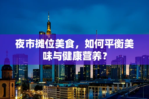 夜市摊位美食，如何平衡美味与健康营养？