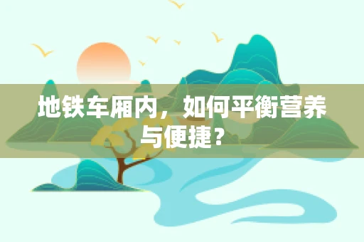 地铁车厢内，如何平衡营养与便捷？