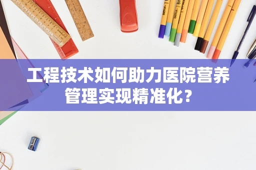 工程技术如何助力医院营养管理实现精准化？