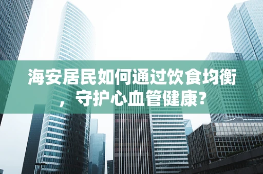 海安居民如何通过饮食均衡，守护心血管健康？