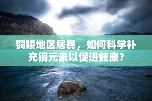 铜陵地区居民，如何科学补充铜元素以促进健康？