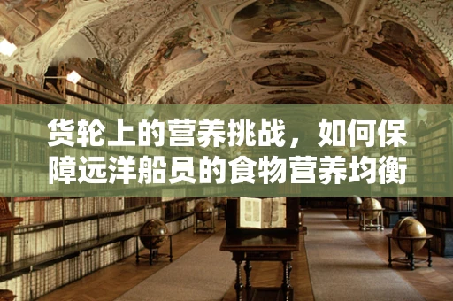 货轮上的营养挑战，如何保障远洋船员的食物营养均衡？