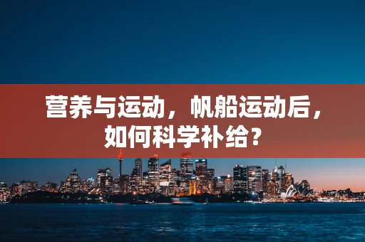 营养与运动，帆船运动后，如何科学补给？