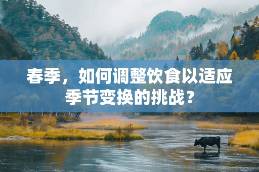春季，如何调整饮食以适应季节变换的挑战？