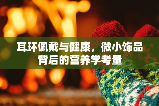 耳环佩戴与健康，微小饰品背后的营养学考量