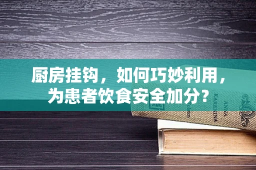 厨房挂钩，如何巧妙利用，为患者饮食安全加分？
