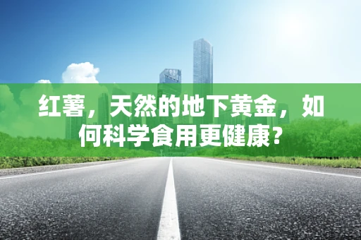 红薯，天然的地下黄金，如何科学食用更健康？