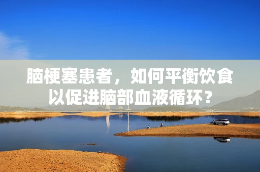 脑梗塞患者，如何平衡饮食以促进脑部血液循环？
