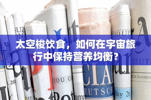 太空梭饮食，如何在宇宙旅行中保持营养均衡？
