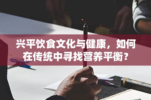 兴平饮食文化与健康，如何在传统中寻找营养平衡？